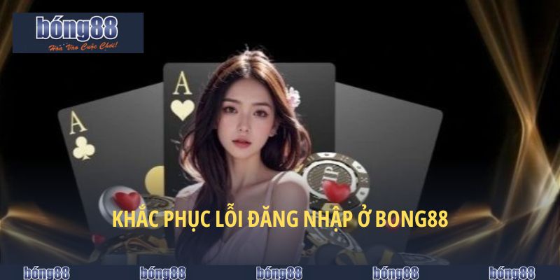 Đăng Nhập BONG88 - Tiện Lợi Chỉ 4 Bước Trên Mọi Thiết Bị 6 Khắc phục lỗi đăng nhập ở BONG88